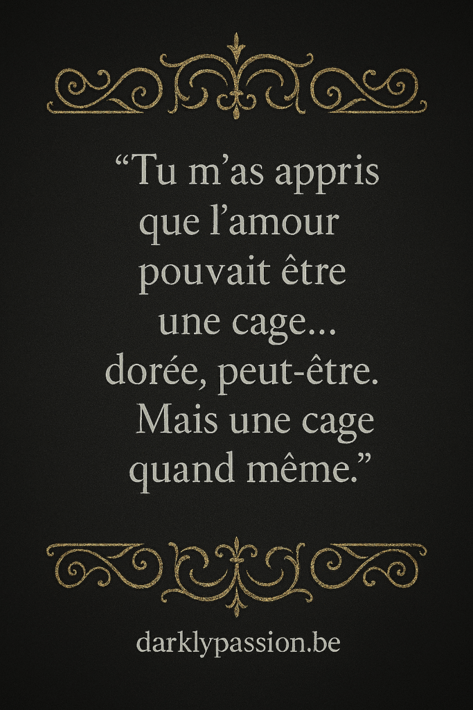 citation dark romance avec arabesque et écriture gothique " tu m'a appris que l'amour pouvait être une cage... dorée, peut-être. Mais une cage quand même."