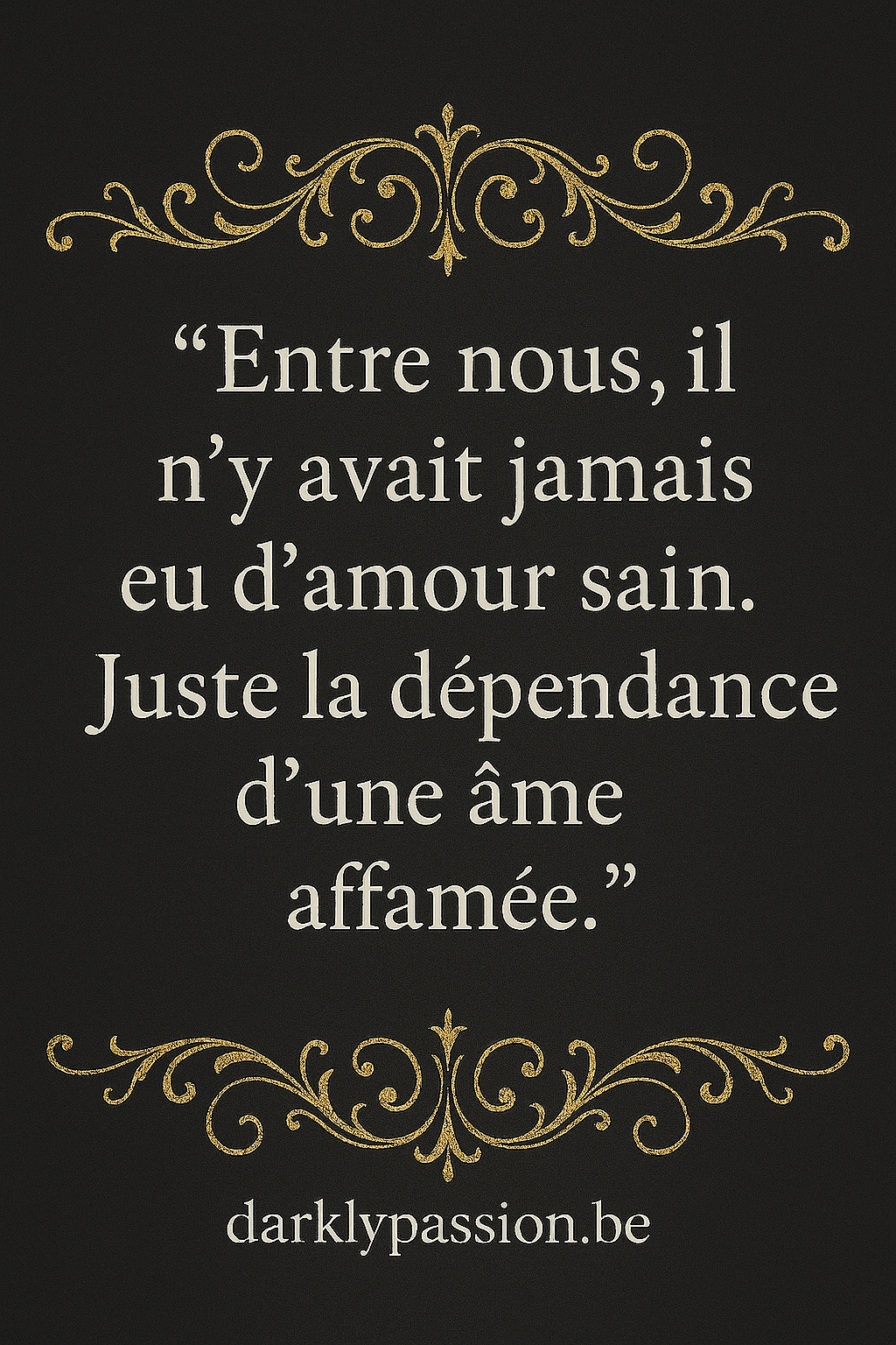 citation dark romance avec arabesque et écriture gothique " Entre nous, il n'y avait jamais eu d'amour sain. Juste la dépendance d'une âme affamée."
