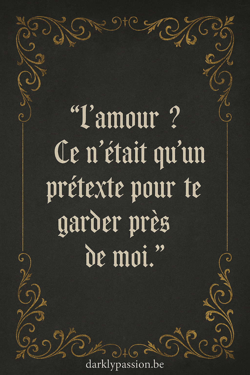citation dark romance avec arabesque et écriture gothique "L‘amour ? Ce n'était qu'un prétexte pour te garder près de moi."